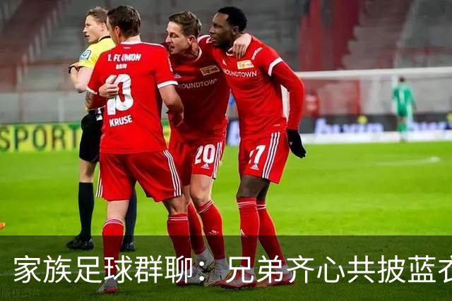 家族足球群聊：兄弟齐心共披蓝衣
