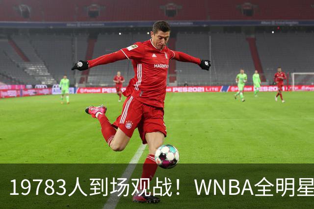 19783人到场观战！WNBA全明星正赛到场观战人数打破正赛观赛纪录